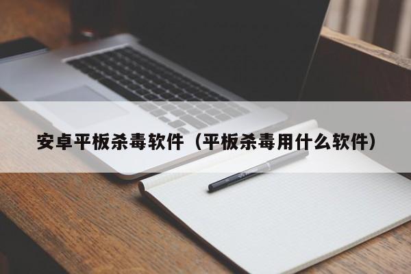 安卓平板杀毒软件（平板杀毒用什么软件）