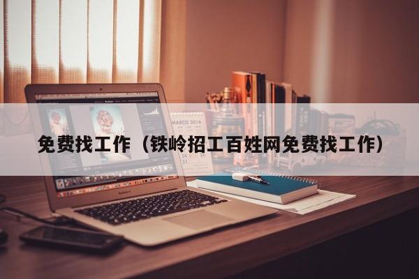免费找工作（铁岭招工百姓网免费找工作）