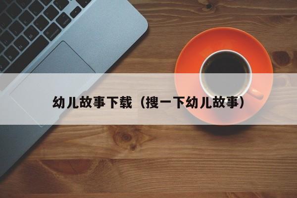 幼儿故事下载（搜一下幼儿故事）