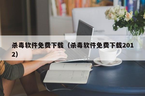 杀毒软件免费下载（杀毒软件免费下载2012）