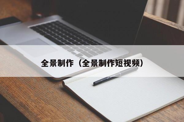 全景制作（全景制作短视频）