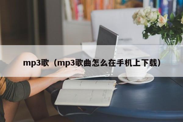 mp3歌（mp3歌曲怎么在手机上下载）