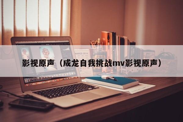 影视原声（成龙自我挑战mv影视原声）