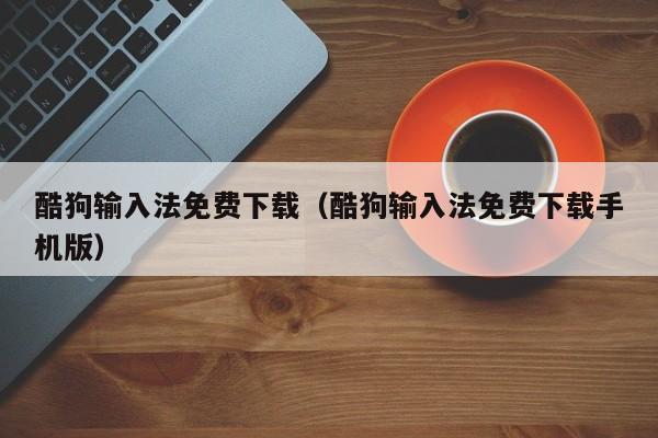 酷狗输入法免费下载（酷狗输入法免费下载手机版）