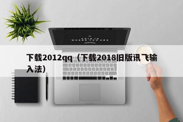 下载2012qq（下载2018旧版讯飞输入法）