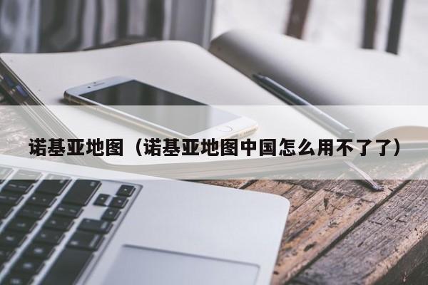 诺基亚地图（诺基亚地图中国怎么用不了了）