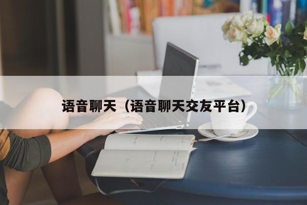 语音聊天（语音聊天交友平台）