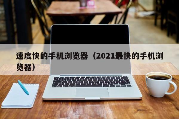 速度快的手机浏览器（2021最快的手机浏览器）