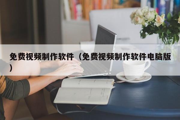免费视频制作软件（免费视频制作软件电脑版）
