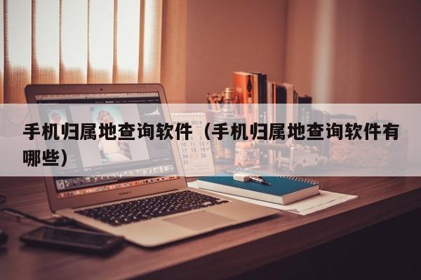 手机归属地查询软件（手机归属地查询软件有哪些）
