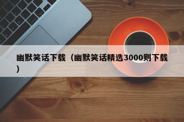 幽默笑话下载（幽默笑话精选3000则下载）