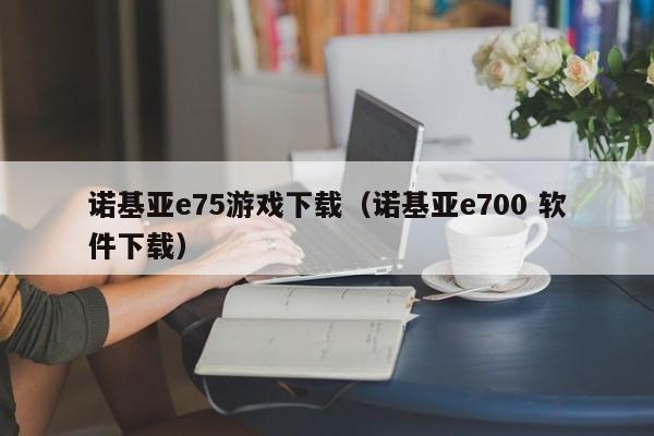 诺基亚e75游戏下载（诺基亚e700 软件下载）