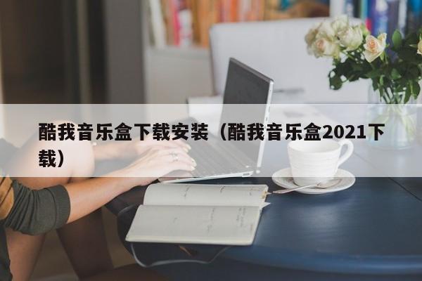酷我音乐盒下载安装（酷我音乐盒2021下载）