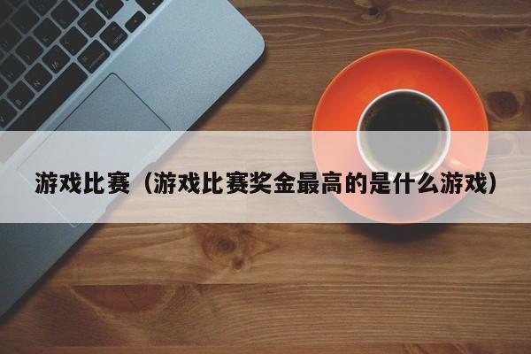 游戏比赛（游戏比赛奖金最高的是什么游戏）
