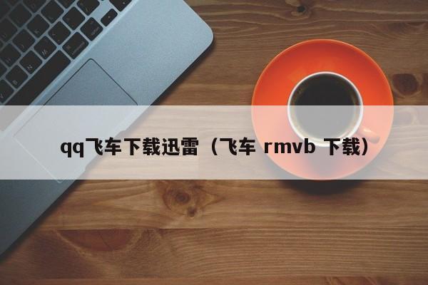 qq飞车下载迅雷（飞车 rmvb 下载）