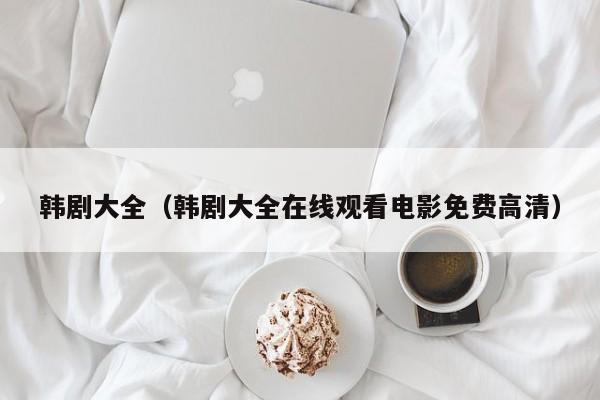 韩剧大全（韩剧大全在线观看电影免费高清）