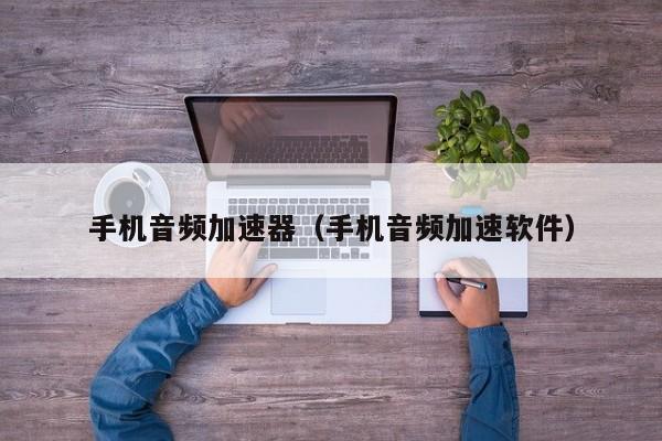 手机音频加速器（手机音频加速软件）
