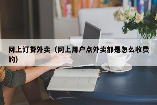 网上订餐外卖（网上用户点外卖都是怎么收费的）