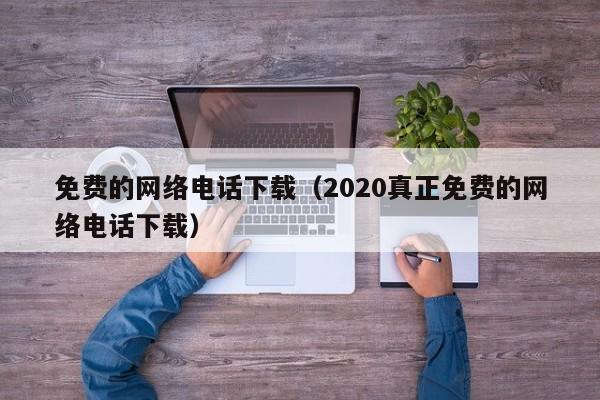 免费的网络电话下载（2020真正免费的网络电话下载）