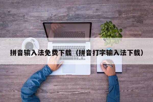 拼音输入法免费下载（拼音打字输入法下载）