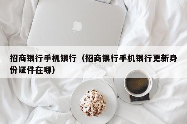 招商银行手机银行（招商银行手机银行更新身份证件在哪）